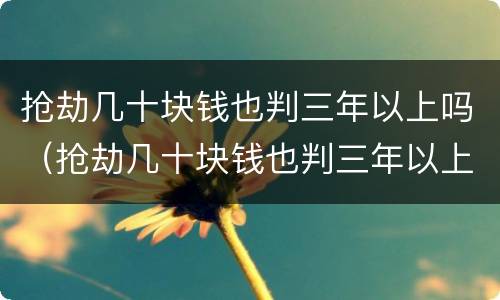 抢劫几十块钱也判三年以上吗（抢劫几十块钱也判三年以上吗知乎）