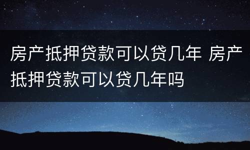 房产抵押贷款可以贷几年 房产抵押贷款可以贷几年吗