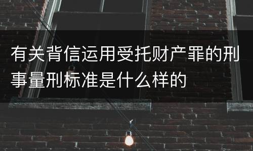 有关背信运用受托财产罪的刑事量刑标准是什么样的