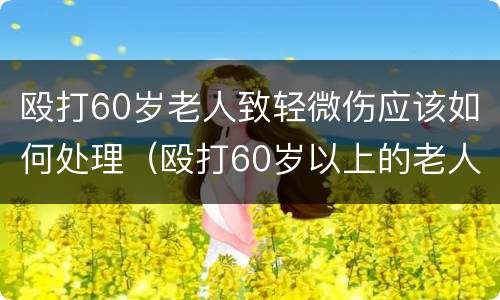殴打60岁老人致轻微伤应该如何处理（殴打60岁以上的老人轻微伤）
