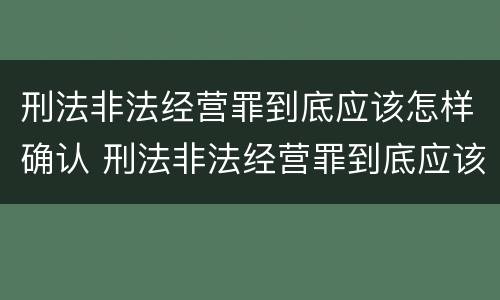 刑法非法经营罪到底应该怎样确认 刑法非法经营罪到底应该怎样确认呢