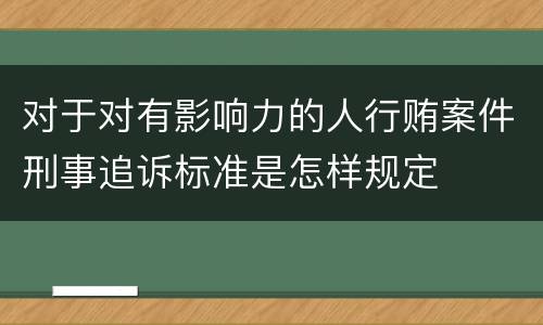 对于对有影响力的人行贿案件刑事追诉标准是怎样规定
