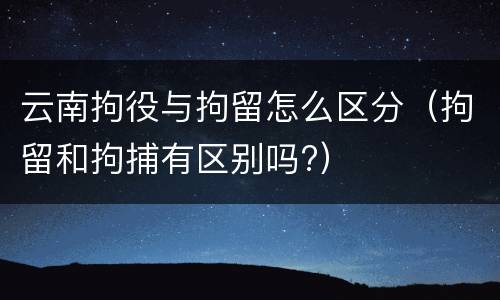 云南拘役与拘留怎么区分（拘留和拘捕有区别吗?）