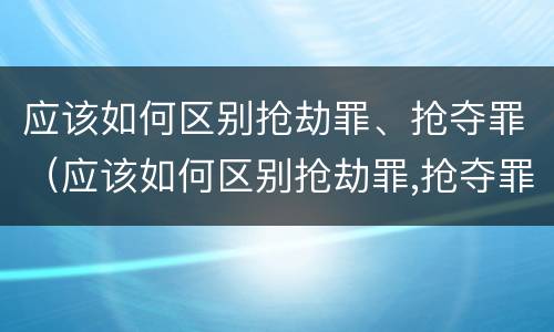 应该如何区别抢劫罪、抢夺罪（应该如何区别抢劫罪,抢夺罪名）