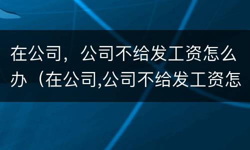 在公司，公司不给发工资怎么办（在公司,公司不给发工资怎么办呢）