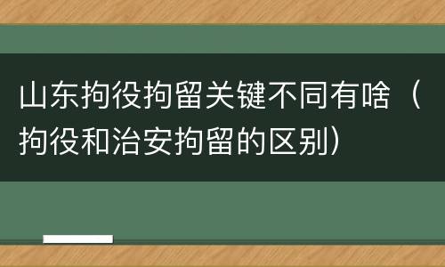 山东拘役拘留关键不同有啥（拘役和治安拘留的区别）