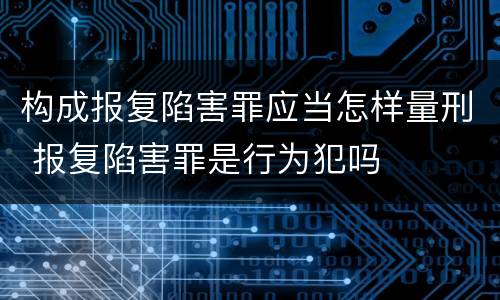 构成报复陷害罪应当怎样量刑 报复陷害罪是行为犯吗