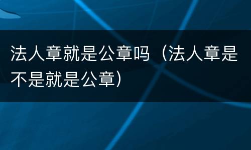 法人章就是公章吗（法人章是不是就是公章）