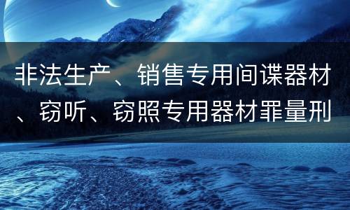 非法生产、销售专用间谍器材、窃听、窃照专用器材罪量刑有什么标准