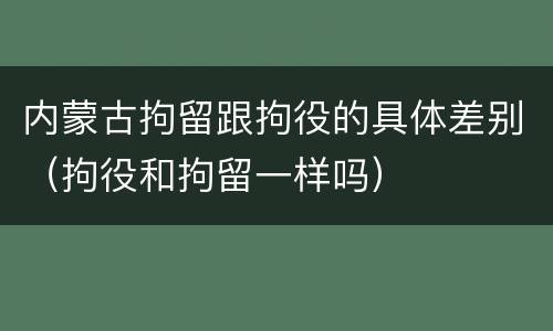 内蒙古拘留跟拘役的具体差别（拘役和拘留一样吗）