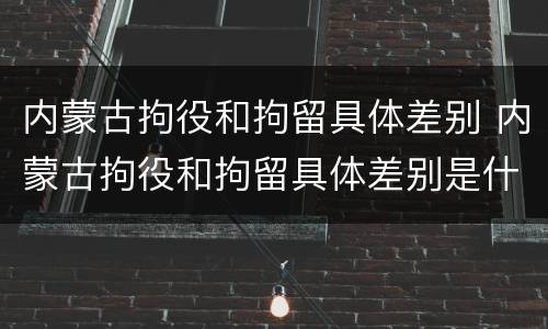 内蒙古拘役和拘留具体差别 内蒙古拘役和拘留具体差别是什么