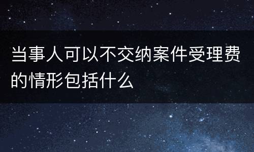 当事人可以不交纳案件受理费的情形包括什么