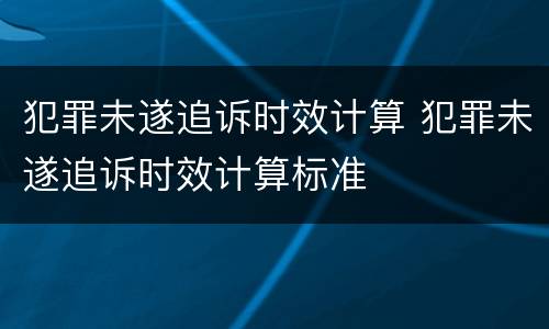 犯罪未遂追诉时效计算 犯罪未遂追诉时效计算标准