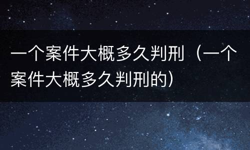 一个案件大概多久判刑（一个案件大概多久判刑的）