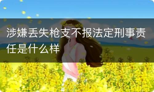 涉嫌丢失枪支不报法定刑事责任是什么样