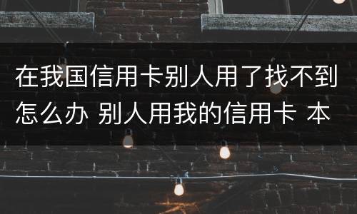 在我国信用卡别人用了找不到怎么办 别人用我的信用卡 本人不知情