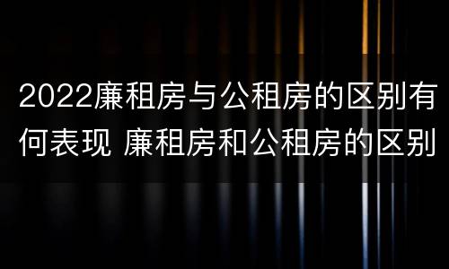 2022廉租房与公租房的区别有何表现 廉租房和公租房的区别在哪