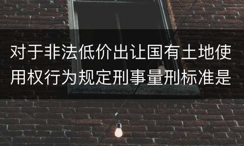 对于非法低价出让国有土地使用权行为规定刑事量刑标准是怎样