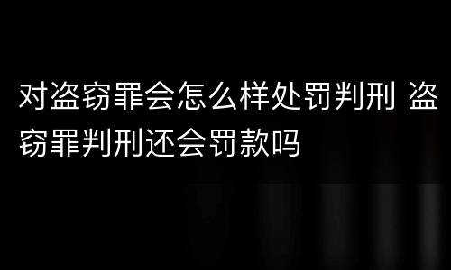 对盗窃罪会怎么样处罚判刑 盗窃罪判刑还会罚款吗