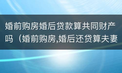 婚前购房婚后贷款算共同财产吗（婚前购房,婚后还贷算夫妻共同财产吗）