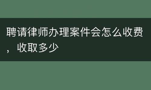 聘请律师办理案件会怎么收费，收取多少