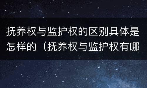 抚养权与监护权的区别具体是怎样的（抚养权与监护权有哪些区别）