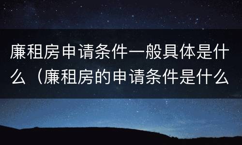 廉租房申请条件一般具体是什么（廉租房的申请条件是什么）