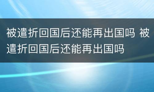 被遣折回国后还能再出国吗 被遣折回国后还能再出国吗