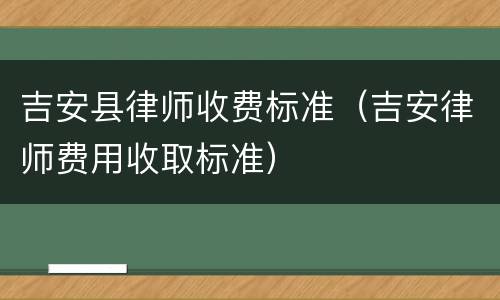 吉安县律师收费标准（吉安律师费用收取标准）