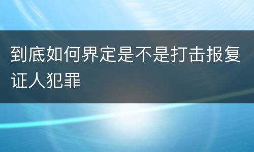到底如何界定是不是打击报复证人犯罪