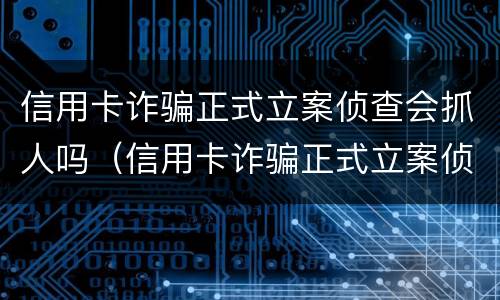 信用卡诈骗正式立案侦查会抓人吗（信用卡诈骗正式立案侦查会抓人吗多久）