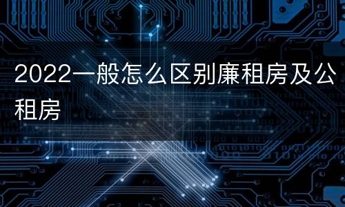 2022一般怎么区别廉租房及公租房