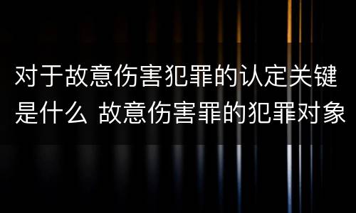 对于故意伤害犯罪的认定关键是什么 故意伤害罪的犯罪对象