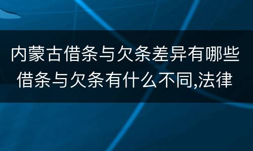 内蒙古借条与欠条差异有哪些 借条与欠条有什么不同,法律上有什么见解