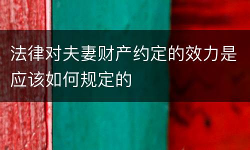 法律对夫妻财产约定的效力是应该如何规定的
