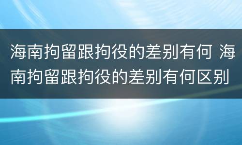 海南拘留跟拘役的差别有何 海南拘留跟拘役的差别有何区别呢
