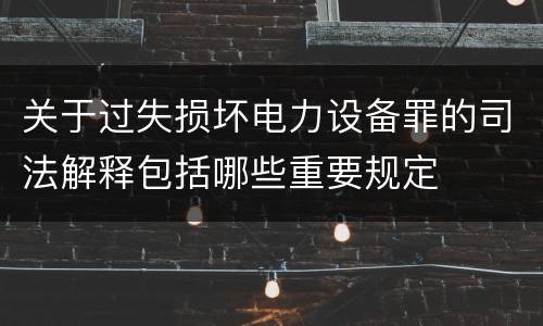 关于过失损坏电力设备罪的司法解释包括哪些重要规定