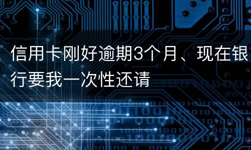 信用卡刚好逾期3个月、现在银行要我一次性还请