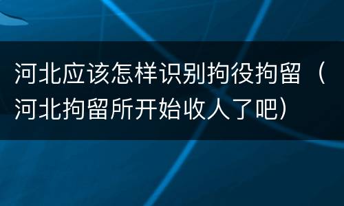 河北应该怎样识别拘役拘留（河北拘留所开始收人了吧）