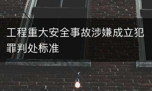 工程重大安全事故涉嫌成立犯罪判处标准