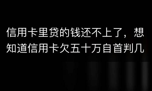 信用卡里贷的钱还不上了，想知道信用卡欠五十万自首判几年0