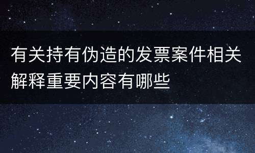有关持有伪造的发票案件相关解释重要内容有哪些