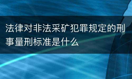 法律对非法采矿犯罪规定的刑事量刑标准是什么