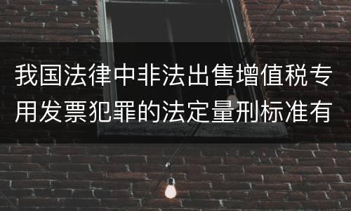 我国法律中非法出售增值税专用发票犯罪的法定量刑标准有哪些