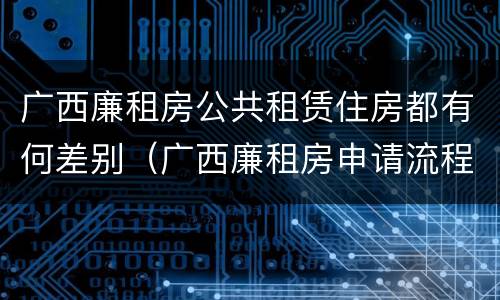 广西廉租房公共租赁住房都有何差别（广西廉租房申请流程）