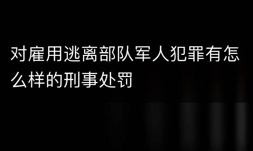 对雇用逃离部队军人犯罪有怎么样的刑事处罚