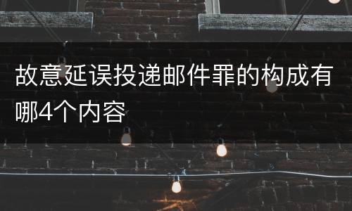 故意延误投递邮件罪的构成有哪4个内容