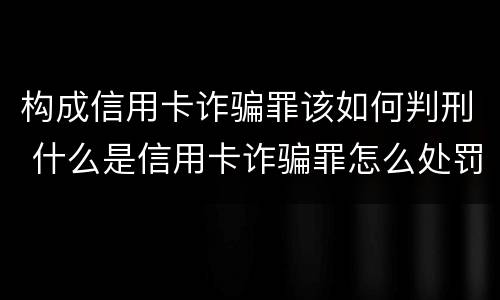 构成信用卡诈骗罪该如何判刑 什么是信用卡诈骗罪怎么处罚
