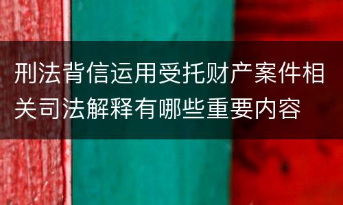 刑法背信运用受托财产案件相关司法解释有哪些重要内容