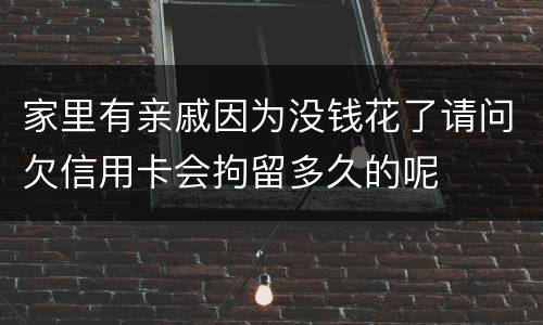 家里有亲戚因为没钱花了请问欠信用卡会拘留多久的呢